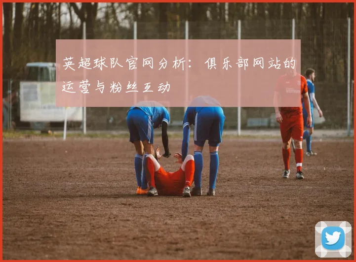 英超球队官网分析:俱乐部网站的运营与粉丝互动