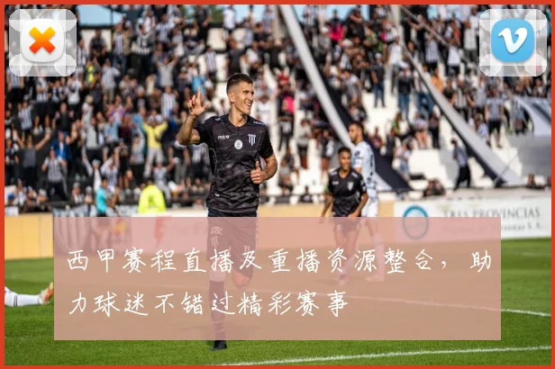 西甲赛程直播及重播资源整合，助力球迷不错过精彩赛事