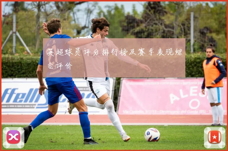英超球员评分排行榜及赛季表现综合评价