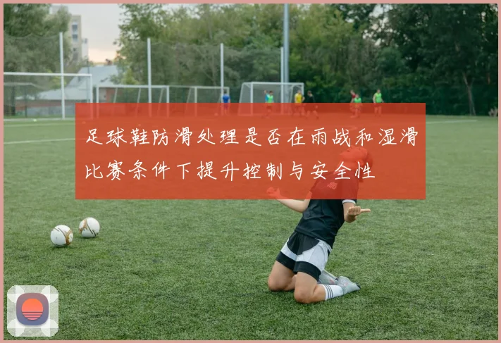 足球鞋防滑处理是否在雨战和湿滑比赛条件下提升控制与安全性