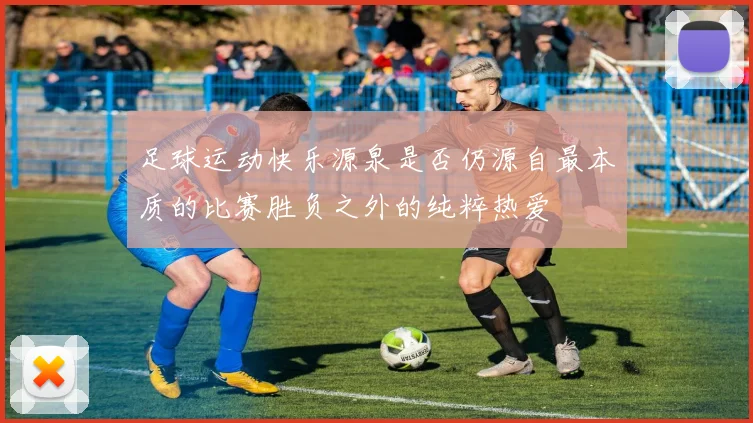 足球运动快乐源泉是否仍源自最本质的比赛胜负之外的纯粹热爱