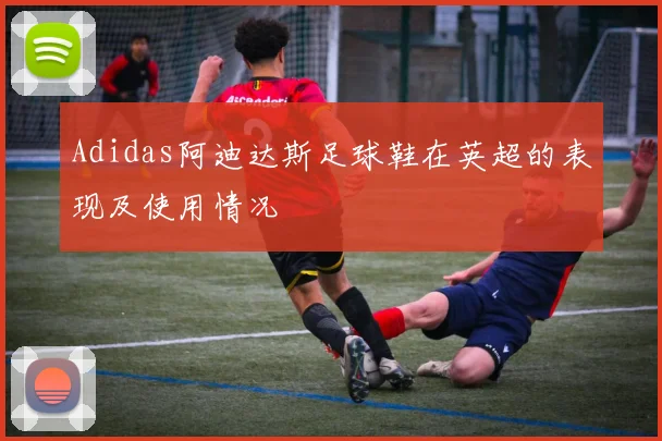 Adidas阿迪达斯足球鞋在英超的表现及使用情况