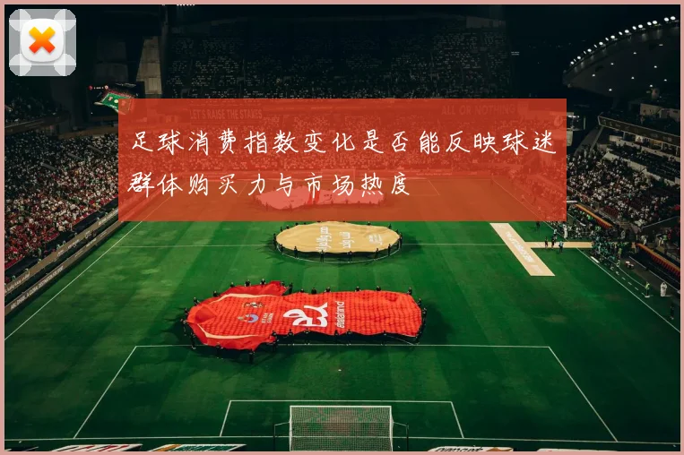 足球消费指数变化是否能反映球迷群体购买力与市场热度
