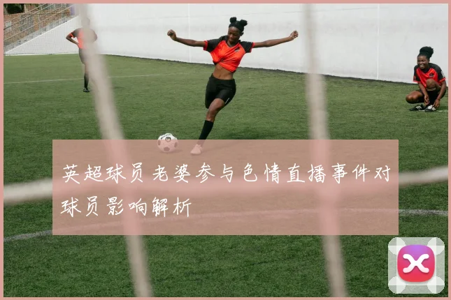 英超球员老婆参与色情直播事件对球员影响解析
