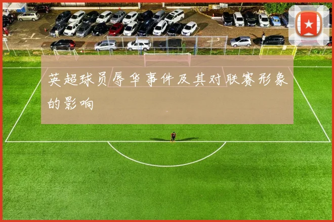 英超球员辱华事件及其对联赛形象的影响