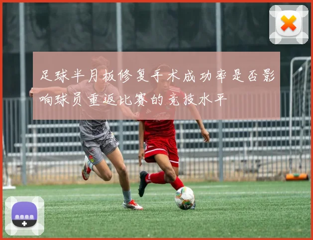 足球半月板修复手术成功率是否影响球员重返比赛的竞技水平